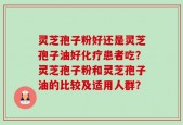 灵芝孢子粉好还是灵芝孢子油好化疗患者吃？灵芝孢子粉和灵芝孢子油的比较及适用人群？