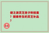 健之源灵芝孢子粉胶囊？健康养生的灵芝补品？