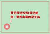 灵芝煲汤说说(煲汤新宠：营养丰富的灵芝汤)