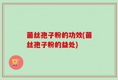 菌丝孢子粉的功效(菌丝孢子粉的益处)