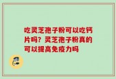吃灵芝孢子粉可以吃钙片吗？灵芝孢子粉真的可以提高免疫力吗