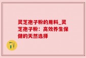 灵芝孢子粉的用料_灵芝孢子粉：高效养生保健的天然选择