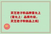 灵芝孢子粉品牌雷允上(雷允上：品质升级，灵芝孢子粉新品上线)