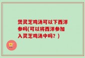 煲灵芝鸡汤可以下西洋参吗(可以将西洋参加入灵芝鸡汤中吗？)
