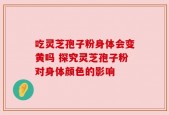 吃灵芝孢子粉身体会变黄吗 探究灵芝孢子粉对身体颜色的影响