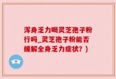 浑身乏力喝灵芝孢子粉行吗_灵芝孢子粉能否缓解全身乏力症状？)