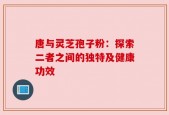 唐与灵芝孢子粉：探索二者之间的独特及健康功效