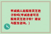 甲减病人能服用灵芝孢子粉吗(甲减患者可否服用灵芝孢子粉？建议与医生咨询。)