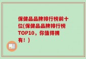 保健品品牌排行榜前十位(保健品品牌排行榜TOP10，你值得拥有！)