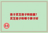 孢子灵芝孢子粉胶囊？灵芝孢子粉哪个牌子好