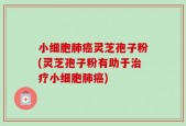 小细胞肺癌灵芝孢子粉(灵芝孢子粉有助于治疗小细胞肺癌)