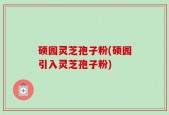 硕园灵芝孢子粉(硕园引入灵芝孢子粉)