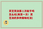 灵芝煲汤第二次能干吗怎么吃(再煲一次！灵芝汤的多种美味吃法)