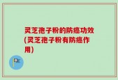 灵芝孢子粉的防癌功效(灵芝孢子粉有防癌作用)