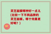 灵芝面膜哪种好一点儿(比较一下不同品牌的灵芝面膜，哪个效果更好呢？)