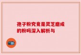 孢子粉究竟是灵芝磨成的粉吗深入解析与