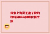 探索上海灵芝孢子粉的独特风味与健康价值之旅