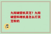 九阳破壁机灵芝？九阳破壁料理机是怎么打灵芝粉的