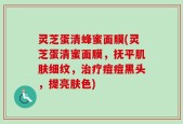 灵芝蛋清蜂蜜面膜(灵芝蛋清蜜面膜，抚平肌肤细纹，治疗痘痘黑头，提亮肤色)