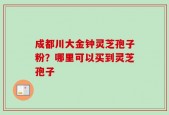 成都川大金钟灵芝孢子粉？哪里可以买到灵芝孢子
