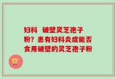 妇科  破壁灵芝孢子粉？患有妇科炎症能否食用破壁的灵芝孢子粉