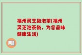 福州灵芝袋泡茶(福州灵芝泡茶袋，为您品味健康生活)