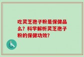 吃灵芝孢子粉是保健品么？科学解析灵芝孢子粉的保健功效？