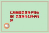 仁和破壁灵芝孢子粉价格？灵芝粉什么牌子的好