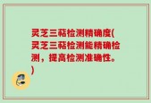 灵芝三萜检测精确度(灵芝三萜检测能精确检测，提高检测准确性。)