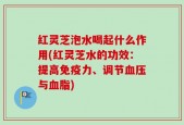 红灵芝泡水喝起什么作用(红灵芝水的功效：提高免疫力、调节血压与血脂)