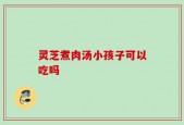 灵芝煮肉汤小孩子可以吃吗