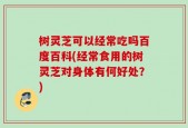 树灵芝可以经常吃吗百度百科(经常食用的树灵芝对身体有何好处？)