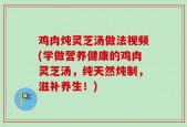 鸡肉炖灵芝汤做法视频(学做营养健康的鸡肉灵芝汤，纯天然炖制，滋补养生！)