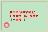 隆宁灵芝(隆宁灵芝：厂房焕然一新，品质更上一层楼！)