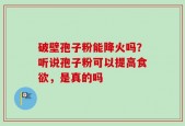 破壁孢子粉能降火吗？听说孢子粉可以提高食欲，是真的吗