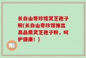 长白山奇珍馆灵芝孢子粉(长白山奇珍馆推出高品质灵芝孢子粉，呵护健康！)