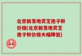 北京新发地灵芝孢子粉价格(北京新发地灵芝孢子粉价格大幅降低)