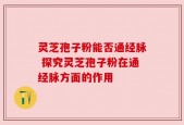 灵芝孢子粉能否通经脉 探究灵芝孢子粉在通经脉方面的作用