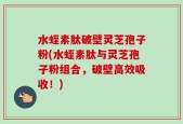 水蛭素肽破壁灵芝孢子粉(水蛭素肽与灵芝孢子粉组合，破壁高效吸收！)