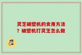 灵芝破壁机的食用方法？破壁机打灵芝怎么做