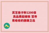 灵芝孢子粉1200目 高品质超细微 营养易吸收的健康之选