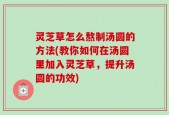 灵芝草怎么熬制汤圆的方法(教你如何在汤圆里加入灵芝草，提升汤圆的功效)