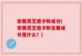 安徽灵芝孢子粉成分(安徽灵芝孢子粉主要成分是什么？)