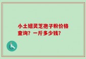 小土妞灵芝孢子粉价格查询？一斤多少钱？