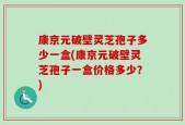 康京元破壁灵芝孢子多少一盒(康京元破壁灵芝孢子一盒价格多少？)