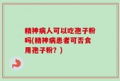 精神病人可以吃孢子粉吗(精神病患者可否食用孢子粉？)