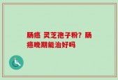 肠癌 灵芝孢子粉？肠癌晚期能治好吗