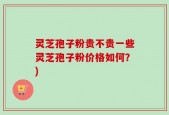 灵芝孢子粉贵不贵一些灵芝孢子粉价格如何？)