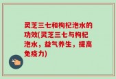 灵芝三七和枸杞泡水的功效(灵芝三七与枸杞泡水，益气养生，提高免疫力)