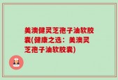美澳健灵芝孢子油软胶囊(健康之选：美澳灵芝孢子油软胶囊)